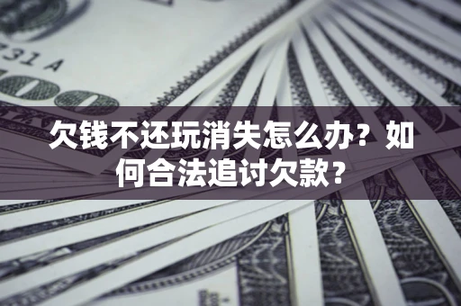 武汉欠钱不还玩消失怎么办？如何合法追讨欠款？