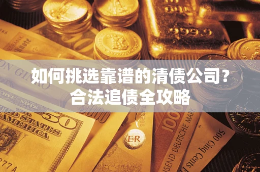 武汉如何挑选靠谱的清债公司?合法追债全攻略 武汉如何挑选靠谱的清债公司?合法追债全攻略