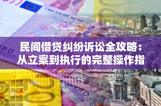 武汉民间借贷纠纷诉讼全攻略：从立案到执行的完整操作指南