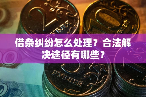 武汉借条纠纷怎么处理？合法解决途径有哪些？