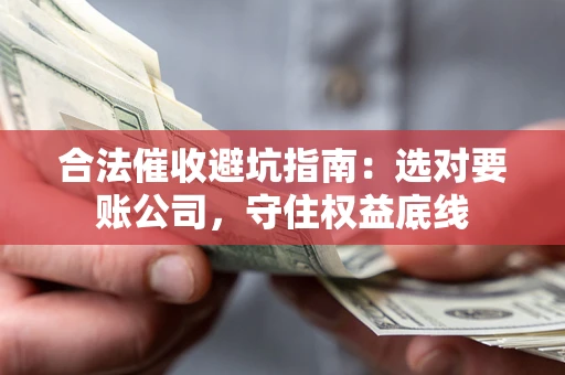 武汉合法催收避坑指南：选对要账公司，守住权益底线