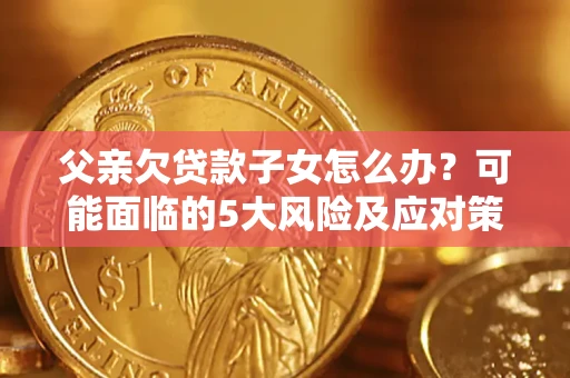 武汉父亲欠贷款子女怎么办?可能面临的5大风险及应对策略 武汉父亲欠贷款子女怎么办?可能面临的5大风险及应对策略