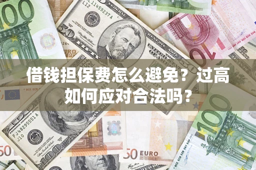 武汉借钱担保费怎么避免？过高如何应对合法吗？