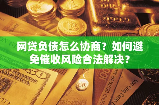 武汉网贷负债怎么协商？如何避免催收风险合法解决？