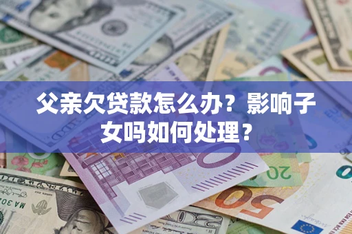 武汉父亲欠贷款怎么办？影响子女吗如何处理？