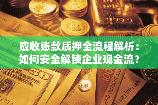 武汉应收账款质押全流程解析：如何安全解锁企业现金流？