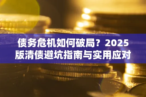 武汉债务危机如何破局？2025版清债避坑指南与实用应对策略