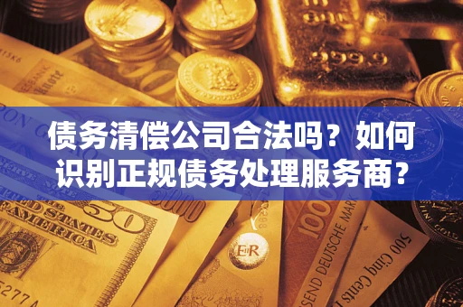 武汉债务清偿公司合法吗？如何识别正规债务处理服务商？