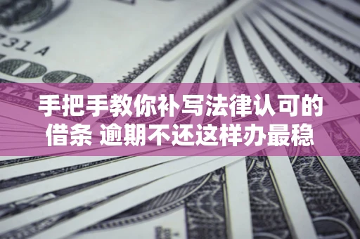 武汉手把手教你补写法律认可的借条 逾期不还这样办最稳妥