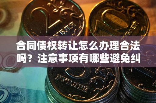 武汉合同债权转让怎么办理合法吗？注意事项有哪些避免纠纷？