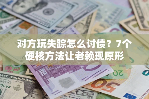 武汉对方玩失踪怎么讨债？7个硬核方法让老赖现原形