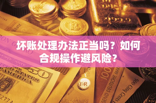 武汉坏账处理办法正当吗？如何合规操作避风险？