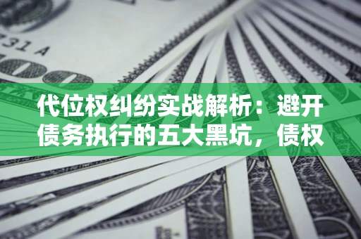 武汉代位权纠纷实战解析：避开债务执行的五大黑坑，债权人必看指南