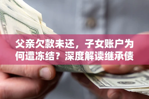 武汉父亲欠款未还，子女账户为何遭冻结？深度解读继承债务迷局