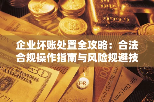 武汉企业坏账处置全攻略：合法合规操作指南与风险规避技巧解析