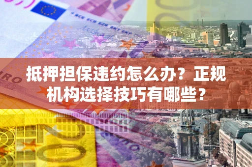 武汉抵押担保违约怎么办？正规机构选择技巧有哪些？