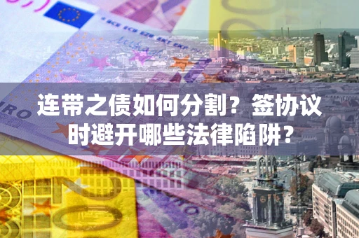 武汉连带之债如何分割？签协议时避开哪些法律陷阱？