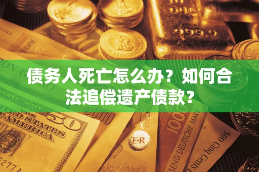 武汉债务人死亡怎么办？如何合法追偿遗产债款？