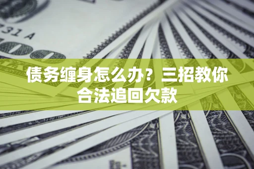武汉债务缠身怎么办？三招教你合法追回欠款