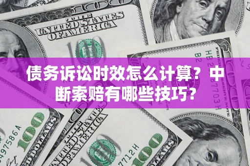 武汉债务诉讼时效怎么计算？中断索赔有哪些技巧？