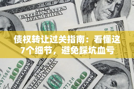 武汉债权转让过关指南：看懂这7个细节，避免踩坑血亏
