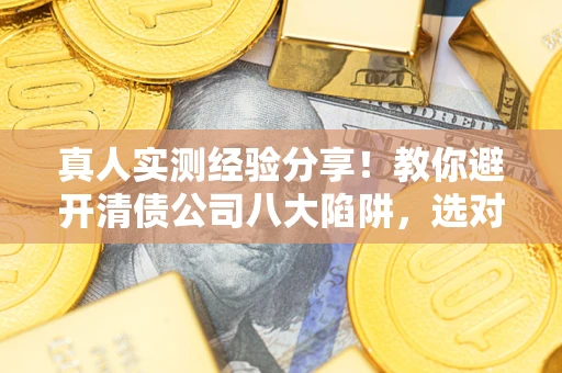 武汉真人实测经验分享！教你避开清债公司八大陷阱，选对机构少走十年弯路