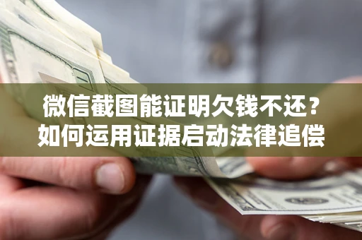 武汉微信截图能证明欠钱不还？如何运用证据启动法律追偿程序？