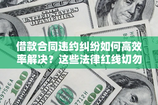 武汉借款合同违约纠纷如何高效率解决？这些法律红线切勿触碰