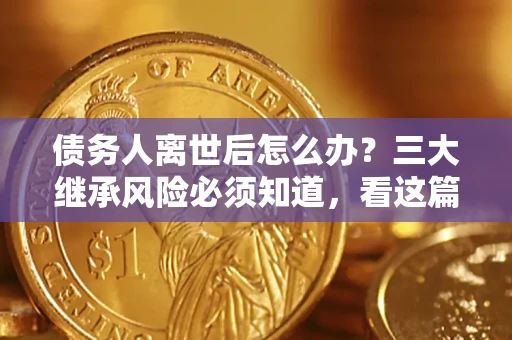 武汉债务人离世后怎么办？三大继承风险必须知道，看这篇就够了