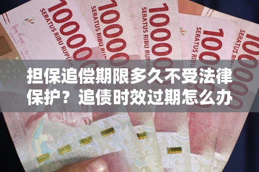武汉担保追偿期限多久不受法律保护？追债时效过期怎么办？