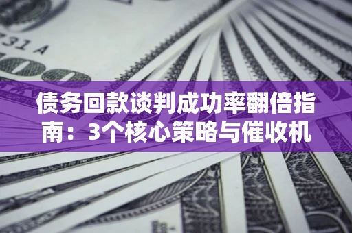 武汉债务回款谈判成功率翻倍指南：3个核心策略与催收机构避坑法则