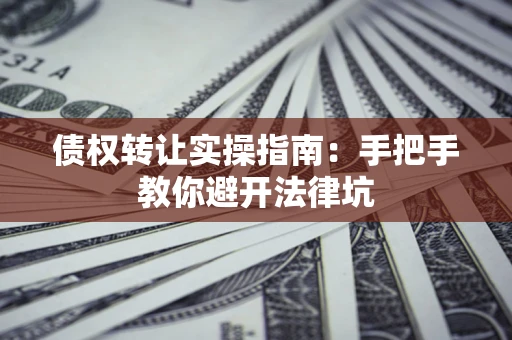 武汉债权转让实操指南：手把手教你避开法律坑