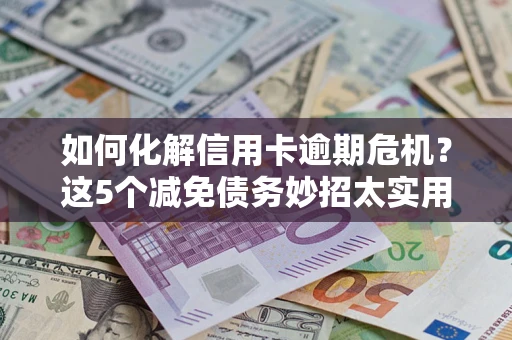 武汉如何化解信用卡逾期危机？这5个减免债务妙招太实用