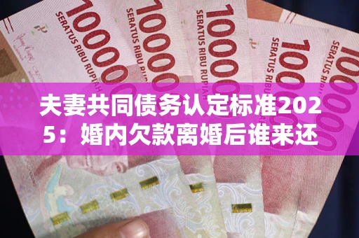 武汉夫妻共同债务认定标准2025:婚内欠款离婚后谁来还? 武汉夫妻共同债务认定标准2025:婚内欠款离婚后谁来还?