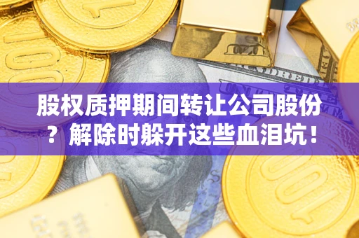 武汉股权质押期间转让公司股份？解除时躲开这些血泪坑！