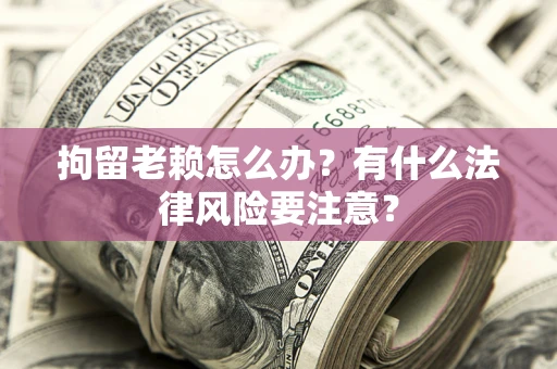 武汉拘留老赖怎么办？有什么法律风险要注意？