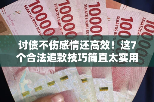 武汉讨债不伤感情还高效！这7个合法追款技巧简直太实用