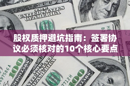 武汉股权质押避坑指南:签署协议必须核对的10个核心要点 武汉股权质押避坑指南:签署协议必须核对的10个核心要点