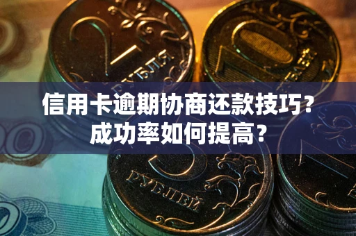 武汉信用卡逾期协商还款技巧？成功率如何提高？