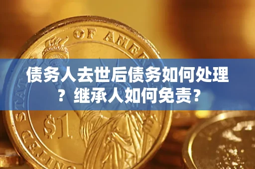 武汉债务人去世后债务如何处理？继承人如何免责？