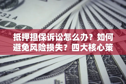 武汉抵押担保诉讼怎么办？如何避免风险损失？四大核心策略全解读