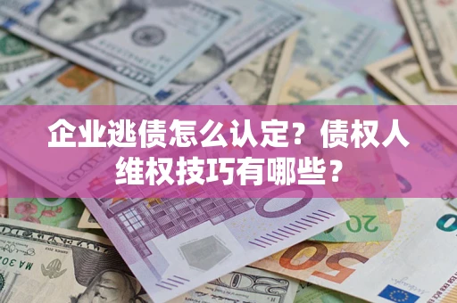 武汉企业逃债怎么认定？债权人维权技巧有哪些？