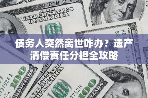 武汉债务人突然离世咋办？遗产清偿责任分担全攻略