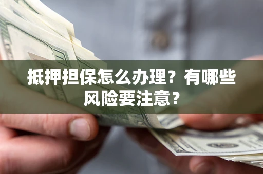 武汉抵押担保怎么办理？有哪些风险要注意？
