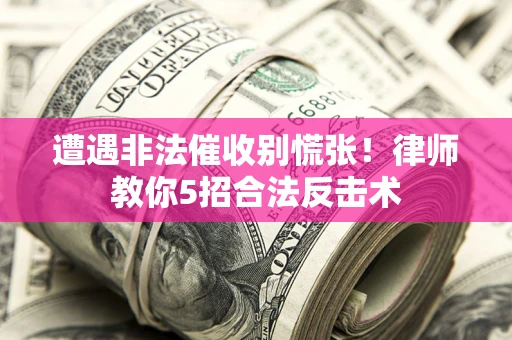 武汉遭遇非法催收别慌张！律师教你5招合法反击术