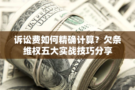 武汉诉讼费如何精确计算？欠条维权五大实战技巧分享