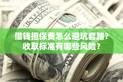 武汉借钱担保费怎么避坑套路?收取标准有哪些风险? 武汉借钱担保费怎么避坑套路?收取标准有哪些风险?