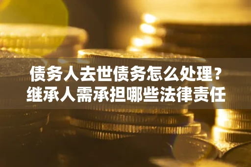 武汉债务人去世债务怎么处理？继承人需承担哪些法律责任？