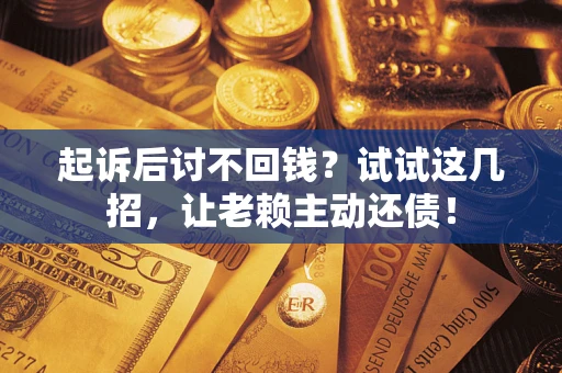 武汉起诉后讨不回钱？试试这几招，让老赖主动还债！