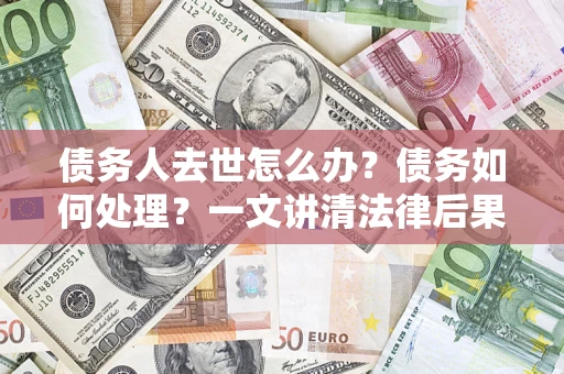 武汉债务人去世怎么办？债务如何处理？一文讲清法律后果